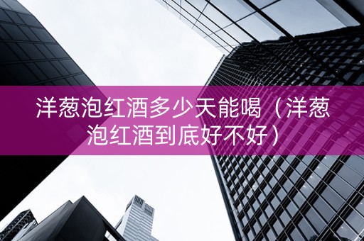 洋葱泡红酒多少天能喝（洋葱泡红酒到底好不好）