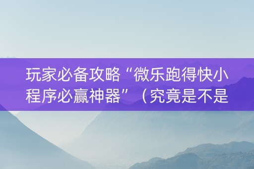 玩家必备攻略“微乐跑得快小程序必赢神器”（究竟是不是有挂)