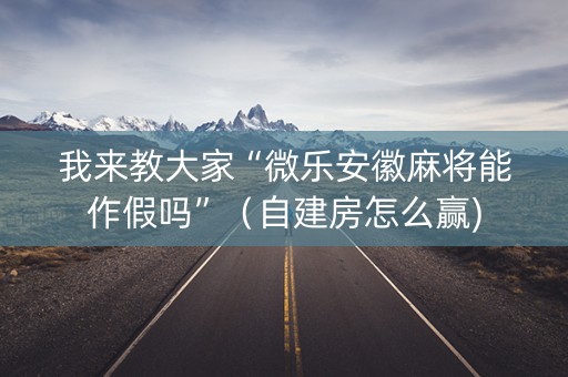 我来教大家“微乐安徽麻将能作假吗”（自建房怎么赢)