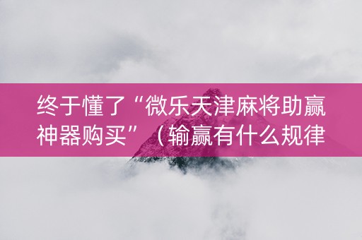终于懂了“微乐天津麻将助赢神器购买”（输赢有什么规律)