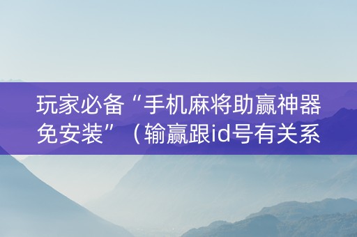 玩家必备“手机麻将助赢神器免安装”（输赢跟id号有关系吗)