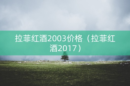 拉菲红酒2003价格（拉菲红酒2017）