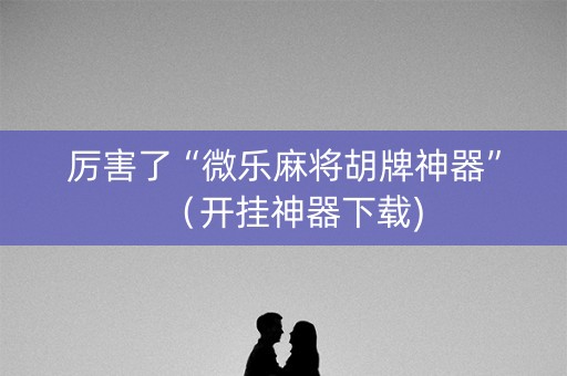 厉害了“微乐麻将胡牌神器”（开挂神器下载)