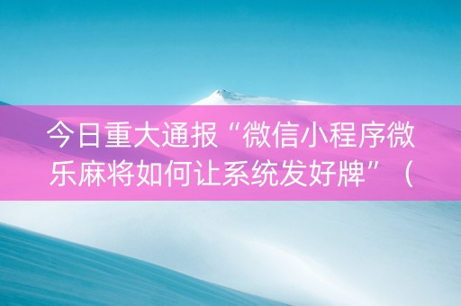 今日重大通报“微信小程序微乐麻将如何让系统发好牌”（有什么诀窍)