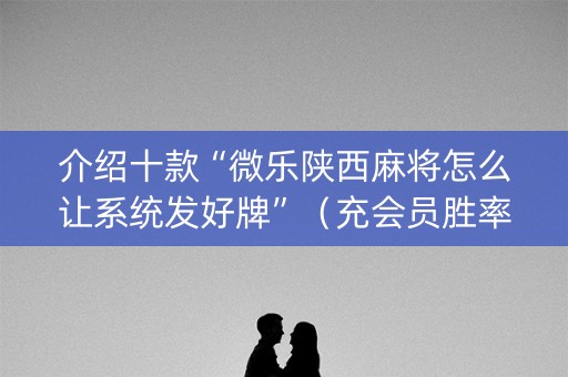 介绍十款“微乐陕西麻将怎么让系统发好牌”（充会员胜率高)