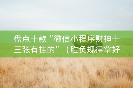 盘点十款“微信小程序财神十三张有挂的”（胜负规律拿好牌)
