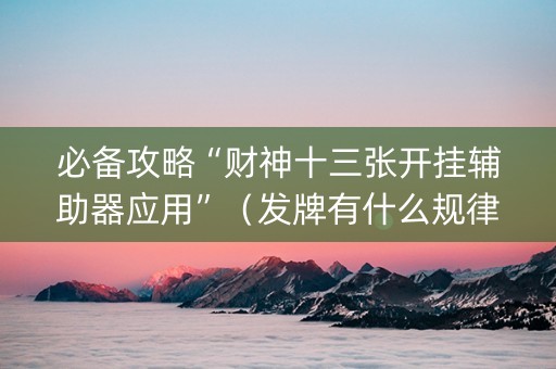 必备攻略“财神十三张开挂辅助器应用”（发牌有什么规律吗)