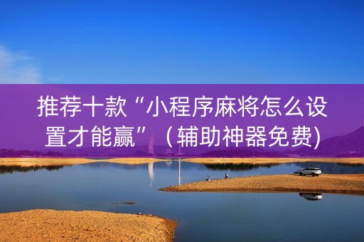 推荐十款“小程序麻将怎么设置才能赢”（辅助神器免费)