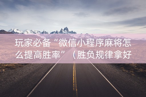 玩家必备“微信小程序麻将怎么提高胜率”（胜负规律拿好牌)