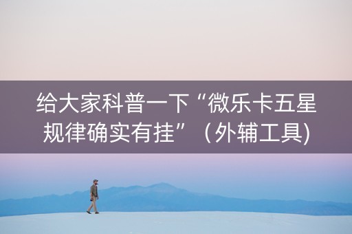 给大家科普一下“微乐卡五星规律确实有挂”（外辅工具)