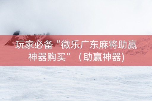 玩家必备“微乐广东麻将助赢神器购买”（助赢神器)