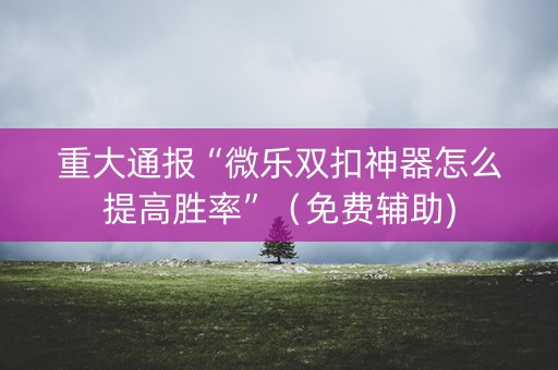 重大通报“微乐双扣神器怎么提高胜率”（免费辅助)