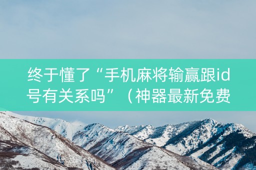 终于懂了“手机麻将输赢跟id号有关系吗”（神器最新免费)