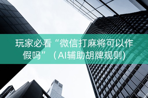 玩家必看“微信打麻将可以作假吗”（AI辅助胡牌规则)