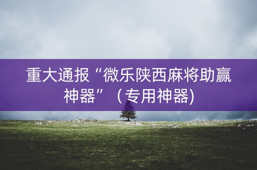 重大通报“微乐陕西麻将助赢神器”（专用神器)