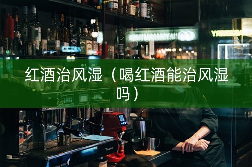 红酒治风湿（喝红酒能治风湿吗）