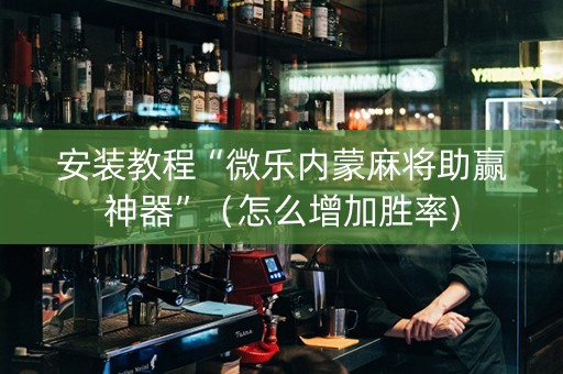 安装教程“微乐内蒙麻将助赢神器”（怎么增加胜率)