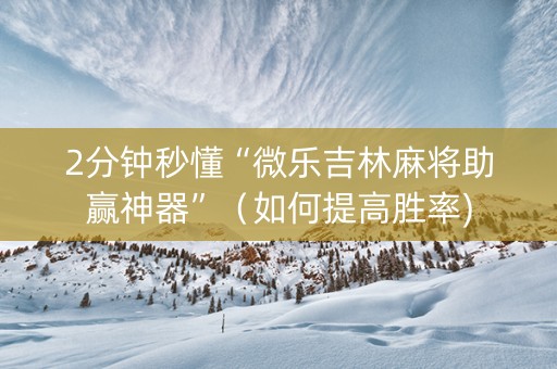 2分钟秒懂“微乐吉林麻将助赢神器”（如何提高胜率)