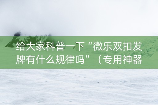 给大家科普一下“微乐双扣发牌有什么规律吗”（专用神器)