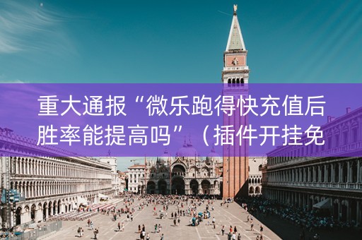 重大通报“微乐跑得快充值后胜率能提高吗”（插件开挂免费AI)