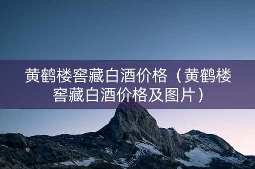 黄鹤楼窖藏白酒价格（黄鹤楼窖藏白酒价格及图片）