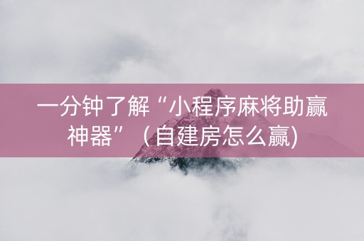 一分钟了解“小程序麻将助赢神器”（自建房怎么赢)