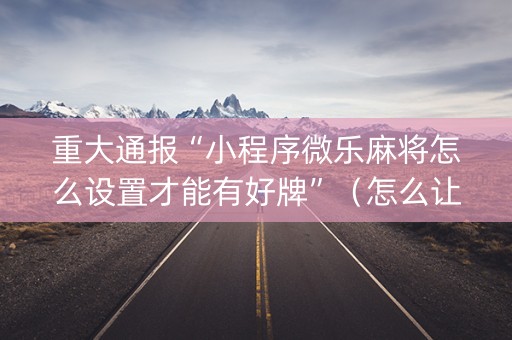 重大通报“小程序微乐麻将怎么设置才能有好牌”（怎么让系统给自己好牌)