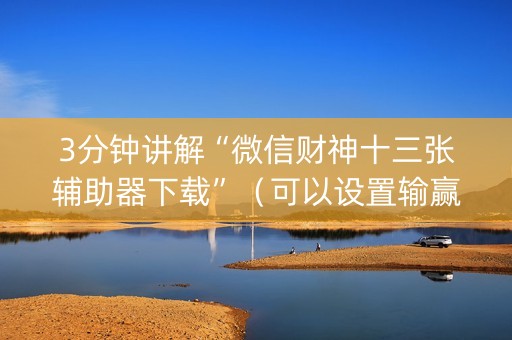 3分钟讲解“微信财神十三张辅助器下载”（可以设置输赢吗)