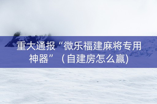 重大通报“微乐福建麻将专用神器”（自建房怎么赢)