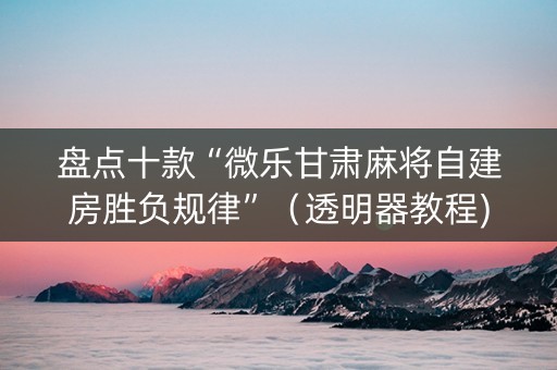 盘点十款“微乐甘肃麻将自建房胜负规律”（透明器教程)