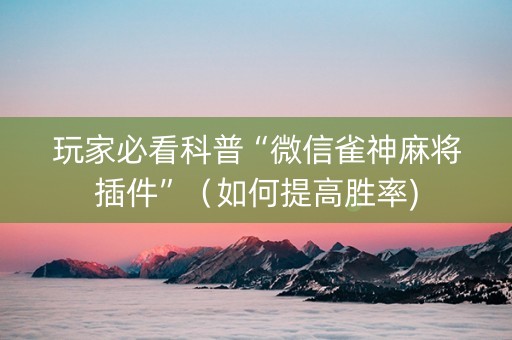 玩家必看科普“微信雀神麻将插件”（如何提高胜率)
