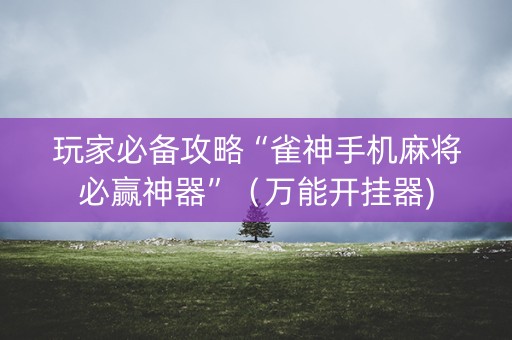 玩家必备攻略“雀神手机麻将必赢神器”（万能开挂器)