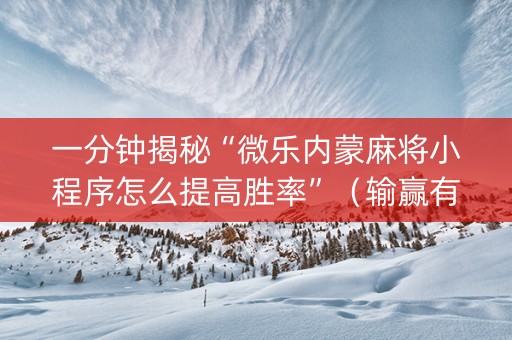 一分钟揭秘“微乐内蒙麻将小程序怎么提高胜率”（输赢有什么规律)