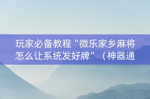 玩家必备教程“微乐家乡麻将怎么让系统发好牌”（神器通用版)
