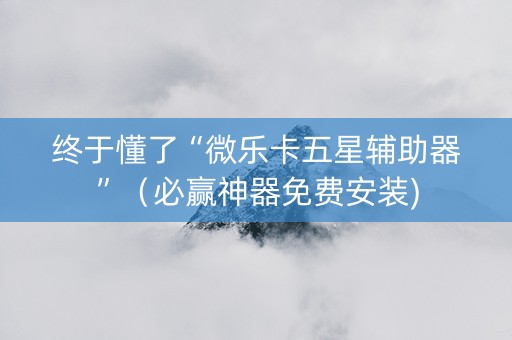 终于懂了“微乐卡五星辅助器”（必赢神器免费安装)