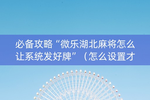 必备攻略“微乐湖北麻将怎么让系统发好牌”（怎么设置才能赢)