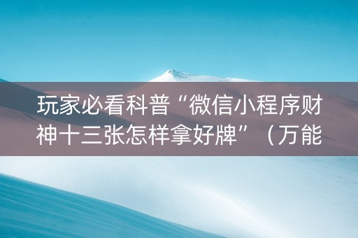 玩家必看科普“微信小程序财神十三张怎样拿好牌”（万能开挂神器)