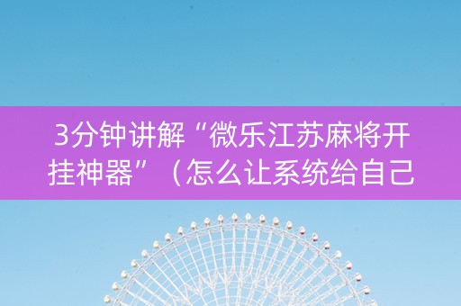 3分钟讲解“微乐江苏麻将开挂神器”（怎么让系统给自己好牌)