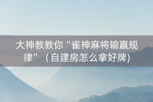 大神教教你“雀神麻将输赢规律”（自建房怎么拿好牌)