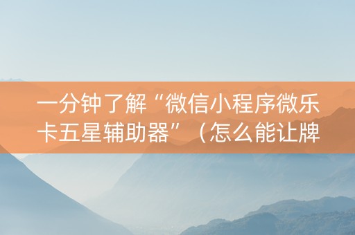 一分钟了解“微信小程序微乐卡五星辅助器”（怎么能让牌好一点)