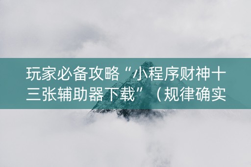 玩家必备攻略“小程序财神十三张辅助器下载”（规律确实有挂)