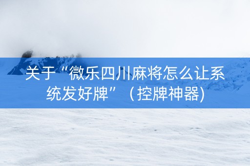 关于“微乐四川麻将怎么让系统发好牌”（控牌神器)