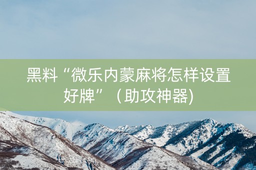 黑料“微乐内蒙麻将怎样设置好牌”（助攻神器)