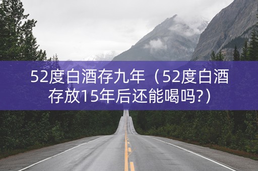 52度白酒存九年（52度白酒存放15年后还能喝吗?）