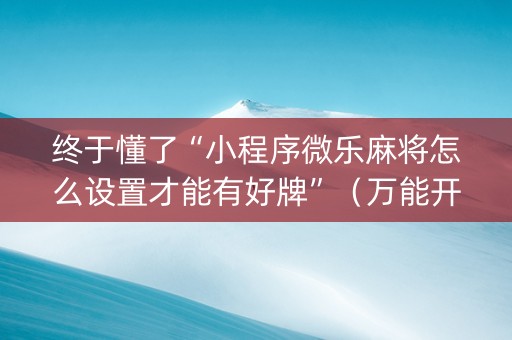 终于懂了“小程序微乐麻将怎么设置才能有好牌”（万能开挂神器)