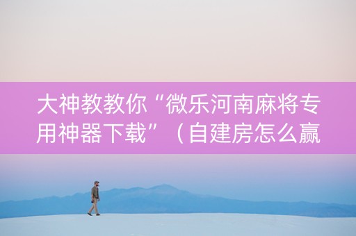 大神教教你“微乐河南麻将专用神器下载”（自建房怎么赢)