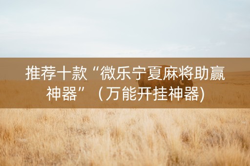 推荐十款“微乐宁夏麻将助赢神器”（万能开挂神器)