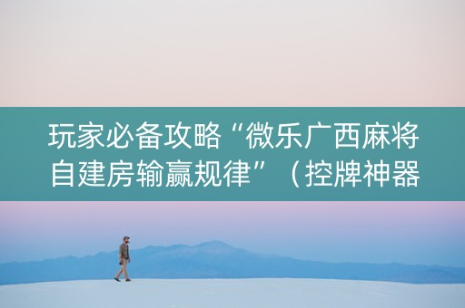 玩家必备攻略“微乐广西麻将自建房输赢规律”（控牌神器)