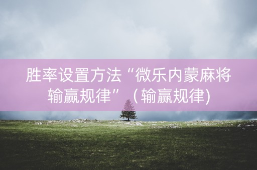 胜率设置方法“微乐内蒙麻将输赢规律”（输赢规律)