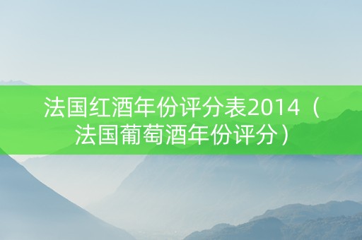法国红酒年份评分表2014（法国葡萄酒年份评分）